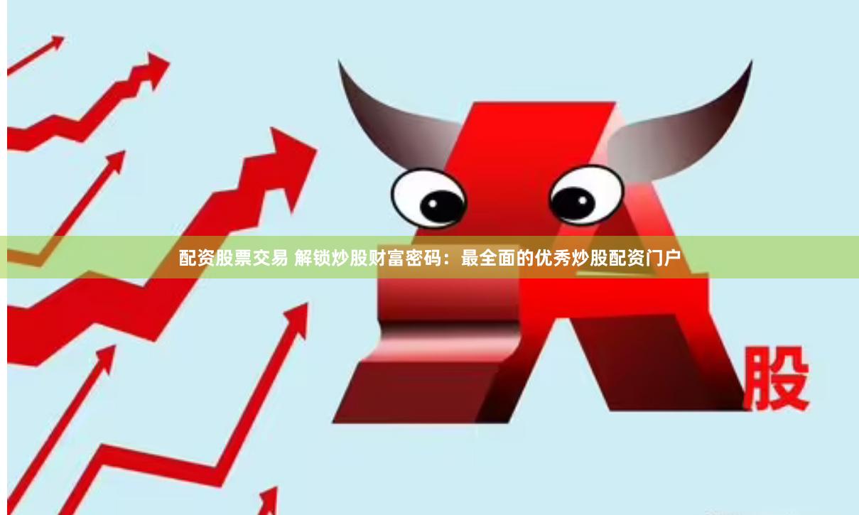 配资股票交易 解锁炒股财富密码：最全面的优秀炒股配资门户