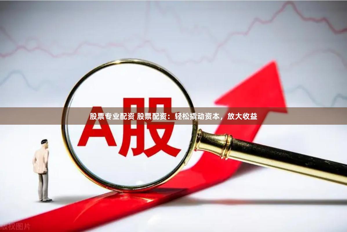 股票专业配资 股票配资：轻松撬动资本，放大收益