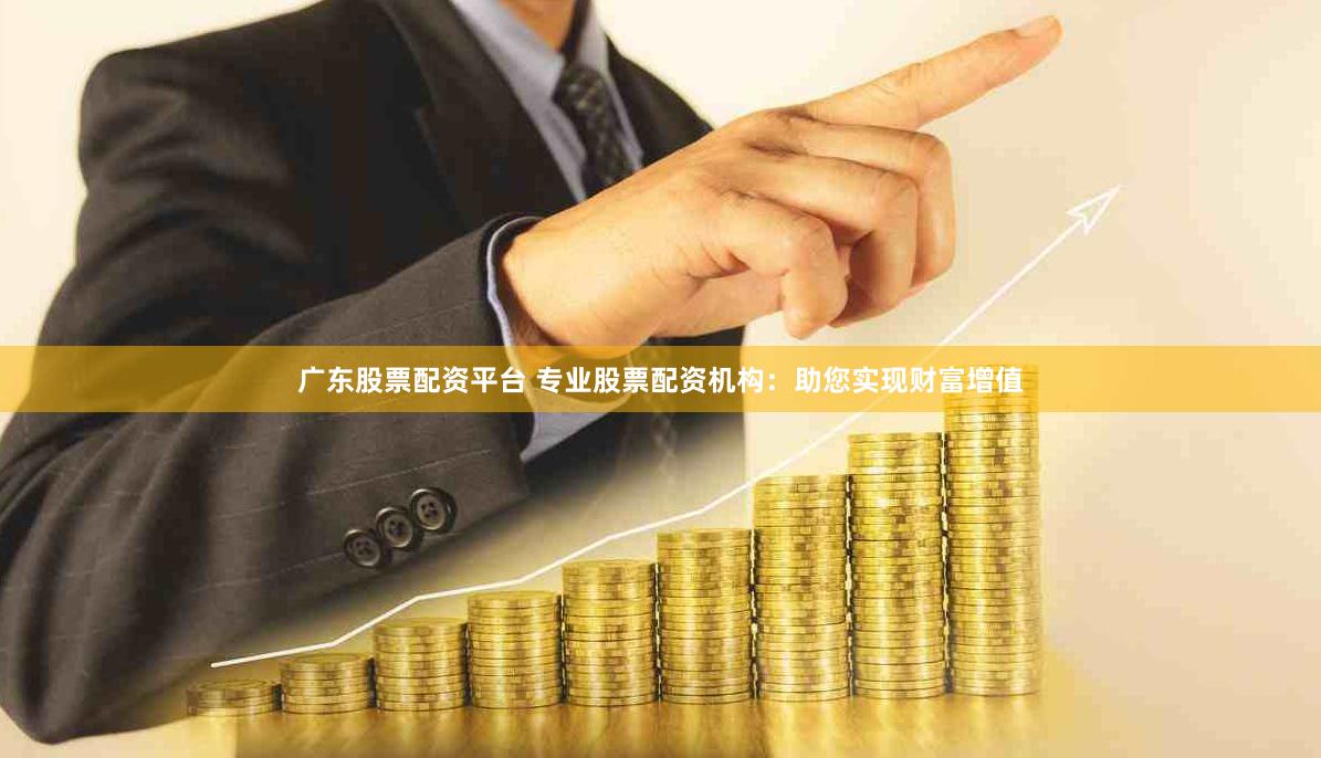 广东股票配资平台 专业股票配资机构：助您实现财富增值