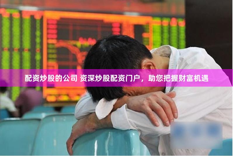 配资炒股的公司 资深炒股配资门户，助您把握财富机遇
