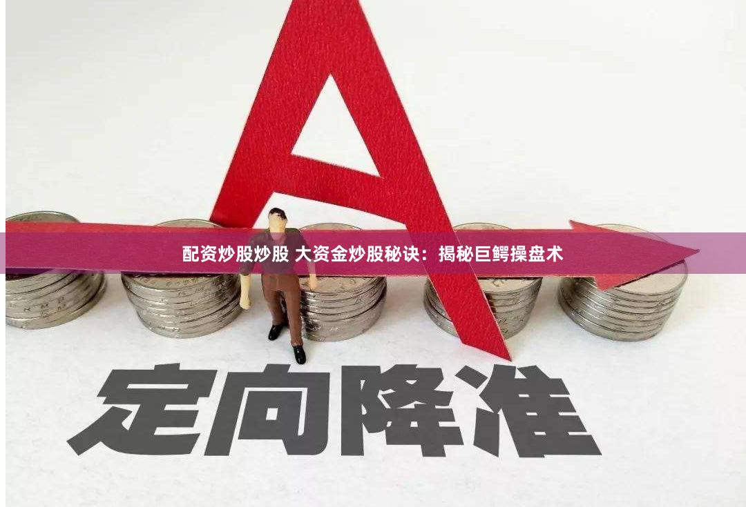 配资炒股炒股 大资金炒股秘诀：揭秘巨鳄操盘术