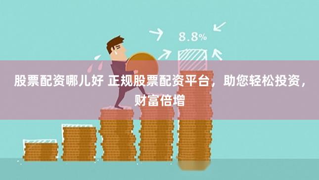 股票配资哪儿好 正规股票配资平台，助您轻松投资，财富倍增