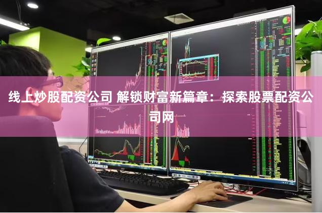 线上炒股配资公司 解锁财富新篇章：探索股票配资公司网