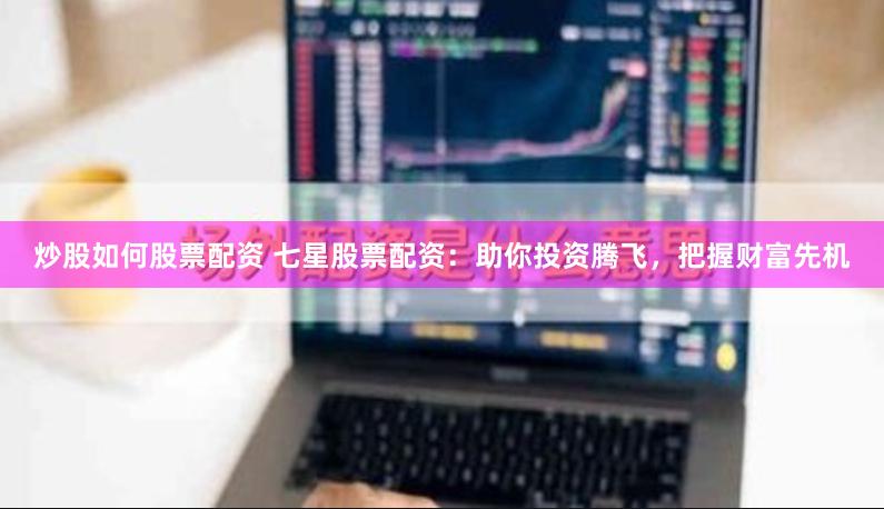 炒股如何股票配资 七星股票配资：助你投资腾飞，把握财富先机