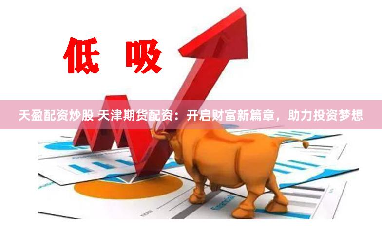天盈配资炒股 天津期货配资：开启财富新篇章，助力投资梦想