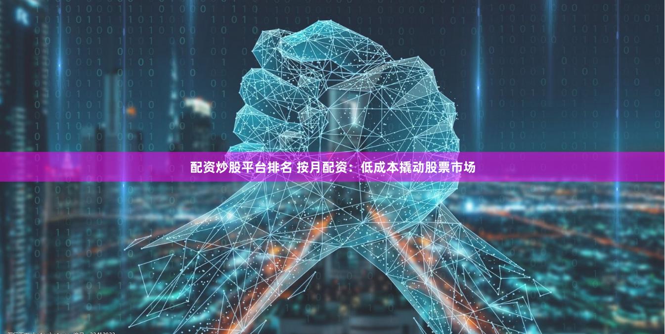 配资炒股平台排名 按月配资：低成本撬动股票市场