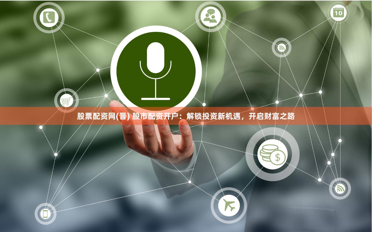 股票配资网(晋) 股市配资开户：解锁投资新机遇，开启财富之路