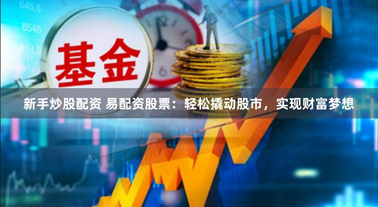 新手炒股配资 易配资股票：轻松撬动股市，实现财富梦想