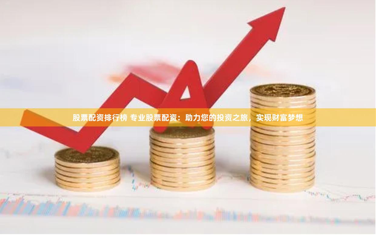 股票配资排行榜 专业股票配资：助力您的投资之旅，实现财富梦想