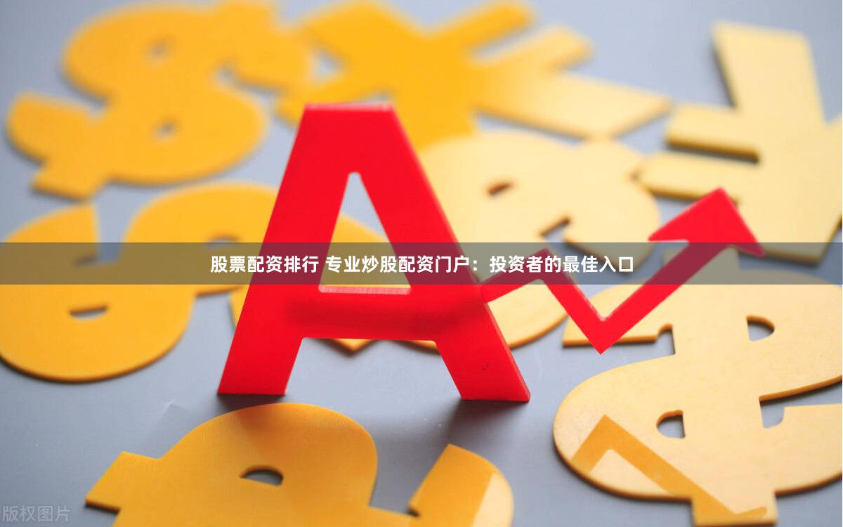 股票配资排行 专业炒股配资门户：投资者的最佳入口