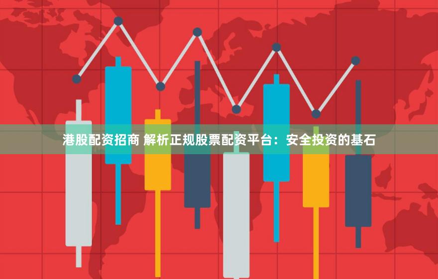 港股配资招商 解析正规股票配资平台：安全投资的基石