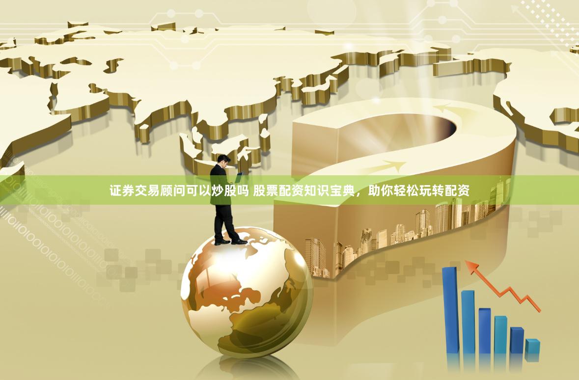 证券交易顾问可以炒股吗 股票配资知识宝典，助你轻松玩转配资