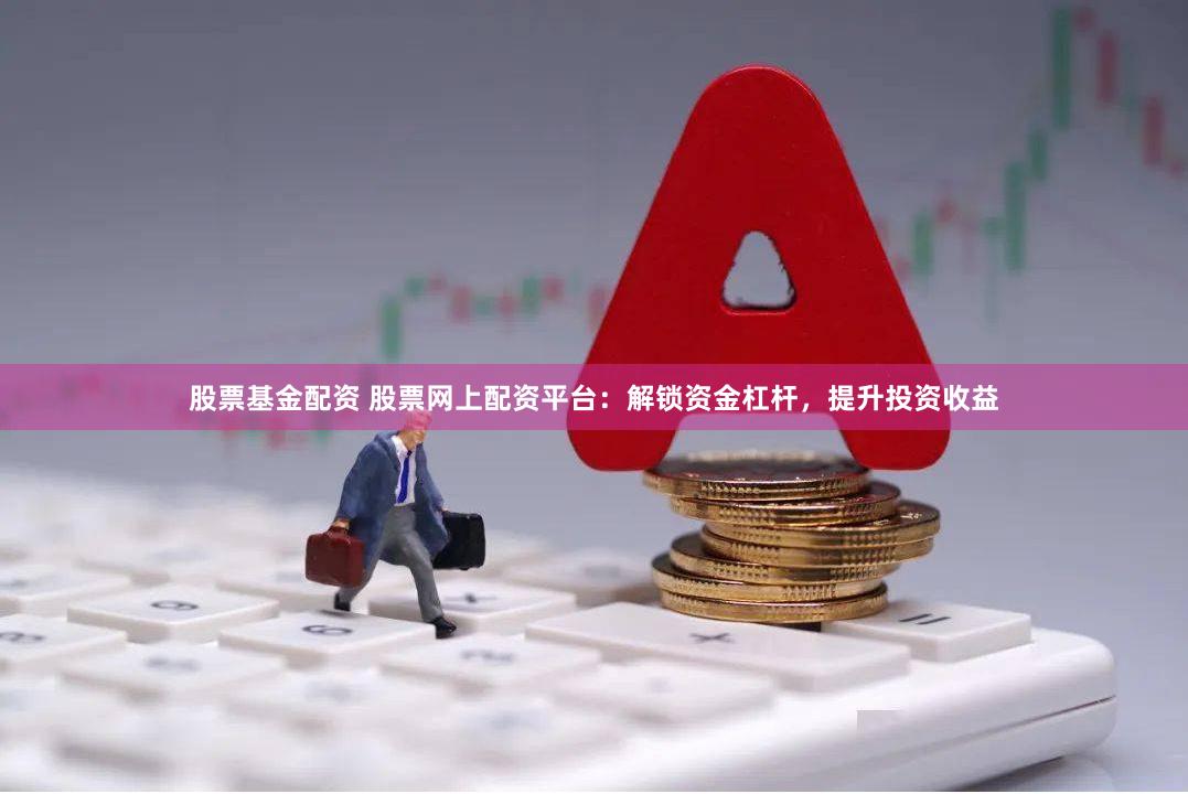 股票基金配资 股票网上配资平台：解锁资金杠杆，提升投资收益