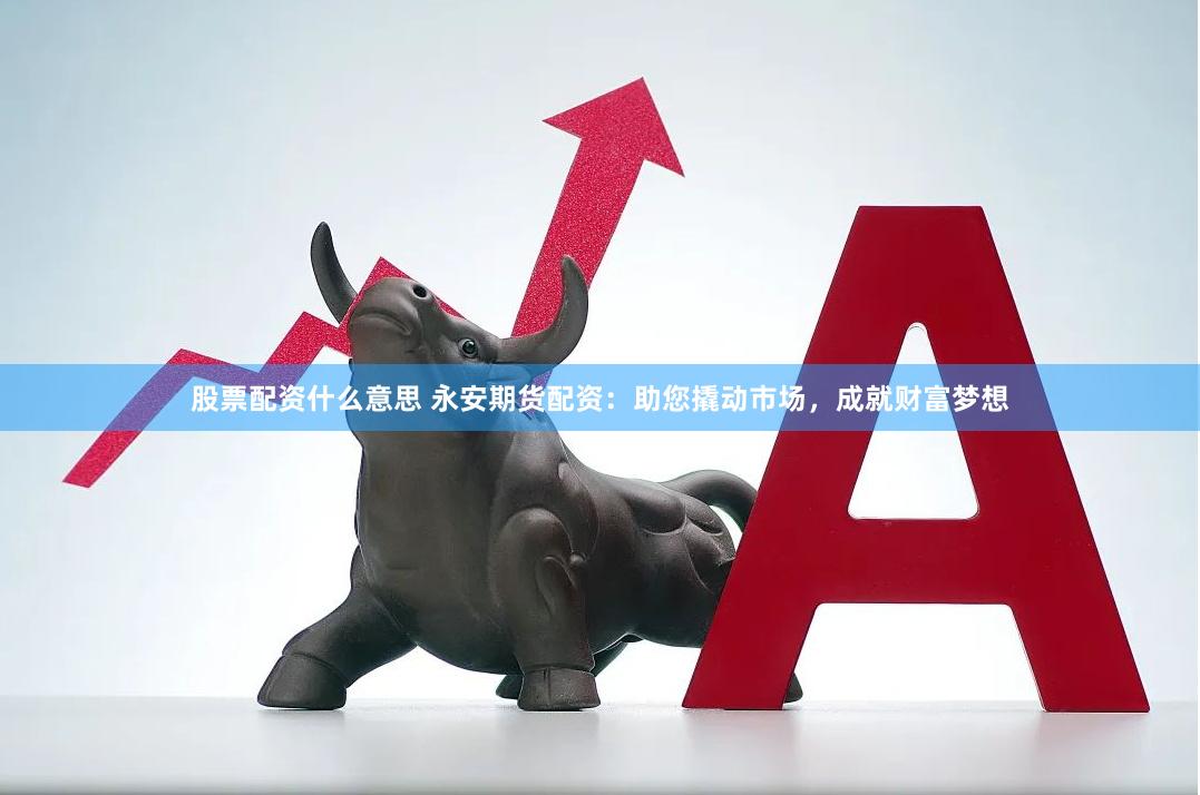 股票配资什么意思 永安期货配资：助您撬动市场，成就财富梦想