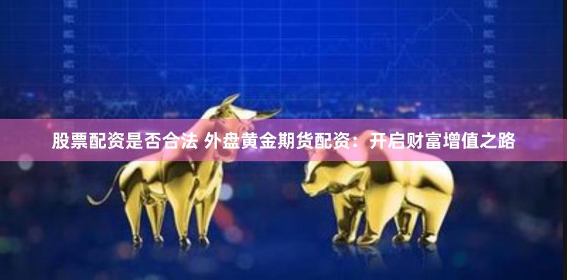 股票配资是否合法 外盘黄金期货配资：开启财富增值之路
