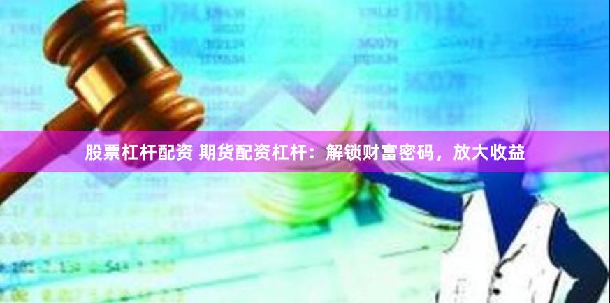 股票杠杆配资 期货配资杠杆：解锁财富密码，放大收益