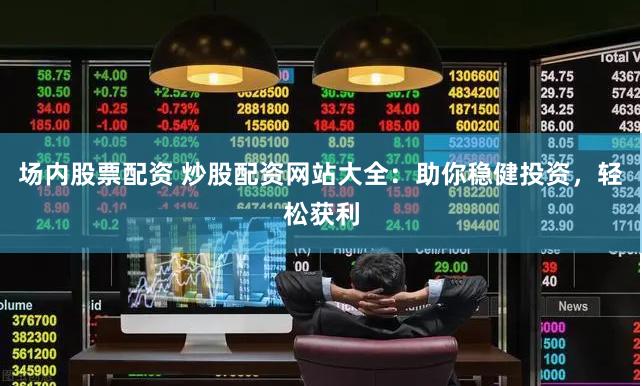 场内股票配资 炒股配资网站大全：助你稳健投资，轻松获利