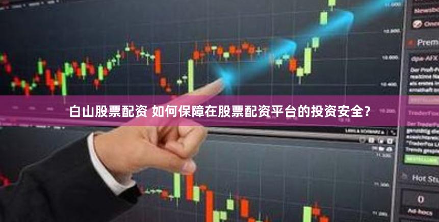 白山股票配资 如何保障在股票配资平台的投资安全？