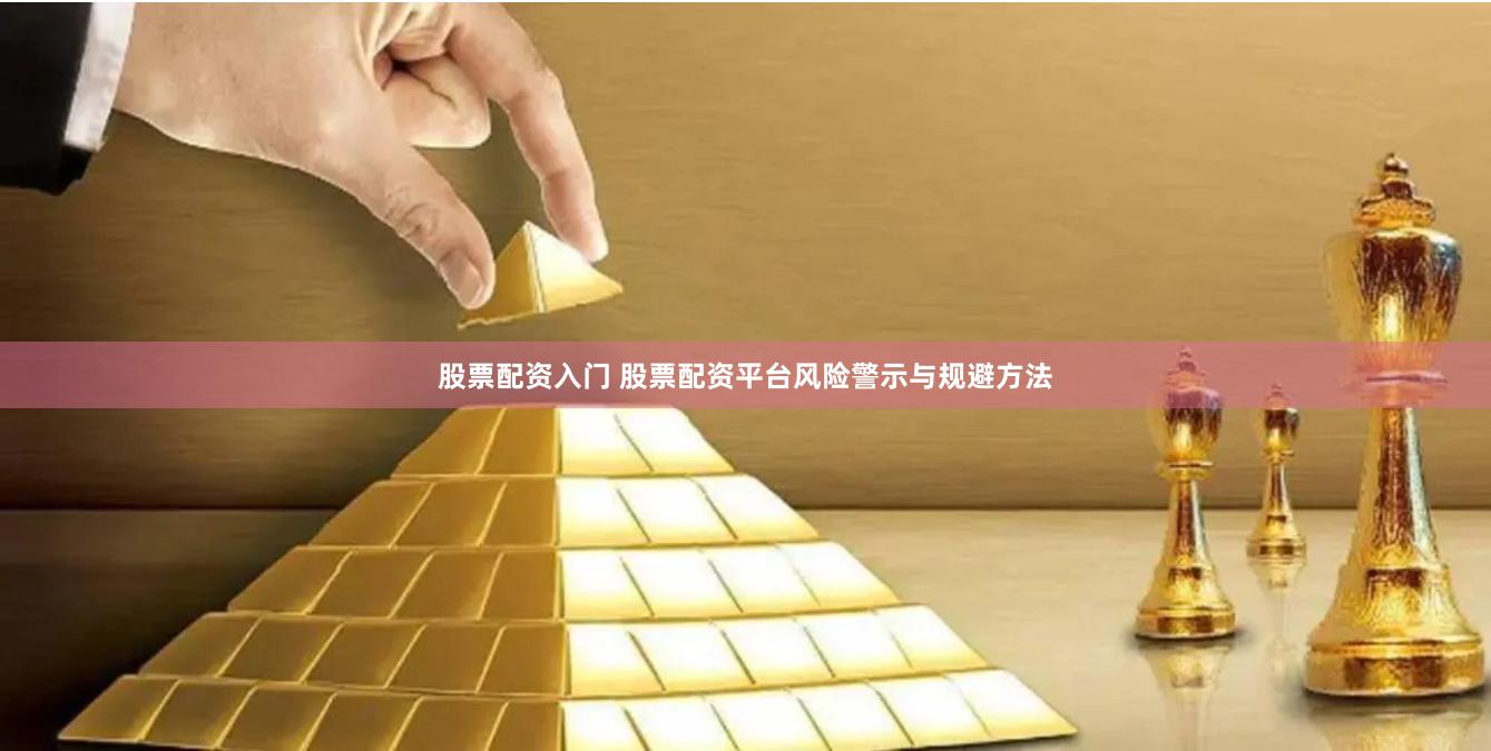 股票配资入门 股票配资平台风险警示与规避方法