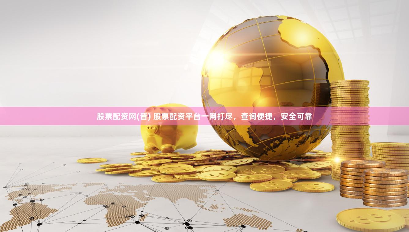 股票配资网(晋) 股票配资平台一网打尽，查询便捷，安全可靠