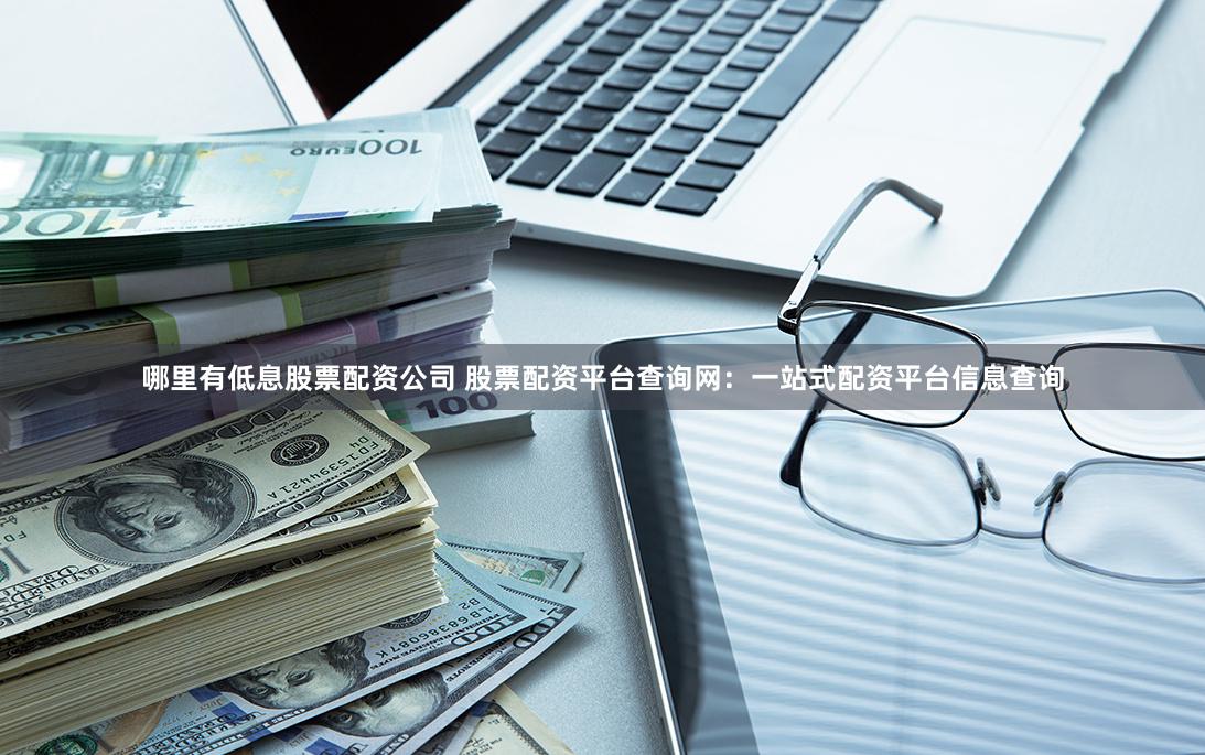 哪里有低息股票配资公司 股票配资平台查询网：一站式配资平台信息查询