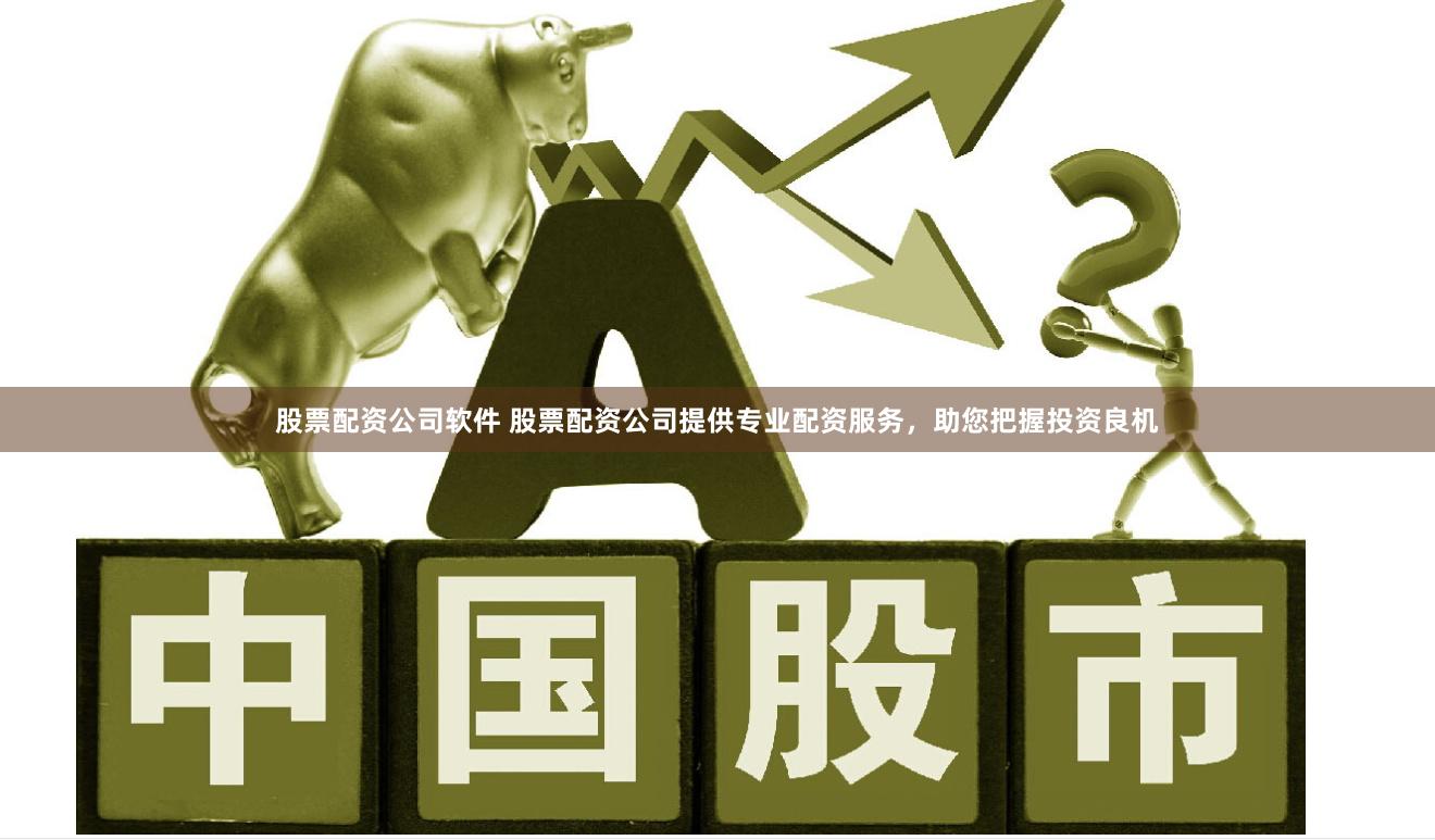 股票配资公司软件 股票配资公司提供专业配资服务，助您把握投资良机