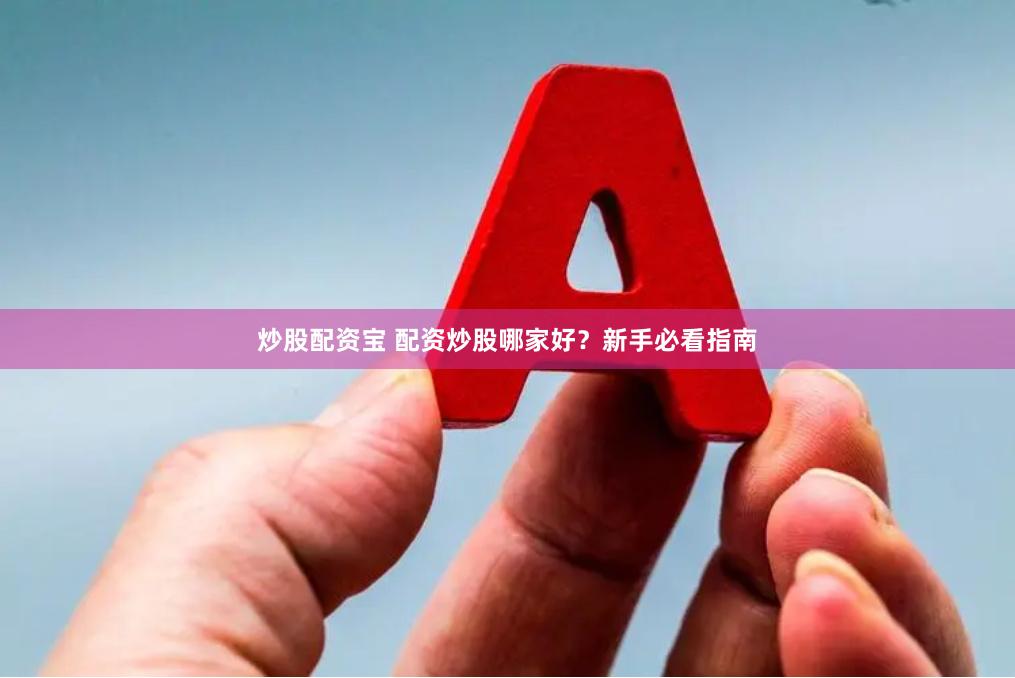 炒股配资宝 配资炒股哪家好？新手必看指南
