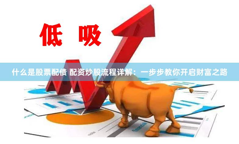什么是股票配债 配资炒股流程详解：一步步教你开启财富之路