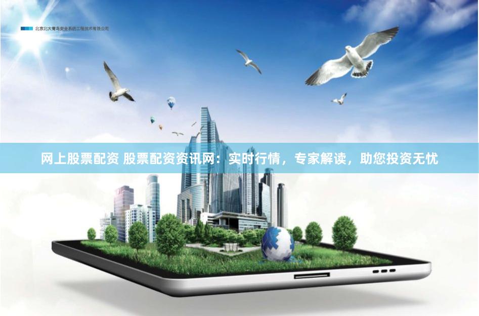 网上股票配资 股票配资资讯网：实时行情，专家解读，助您投资无忧