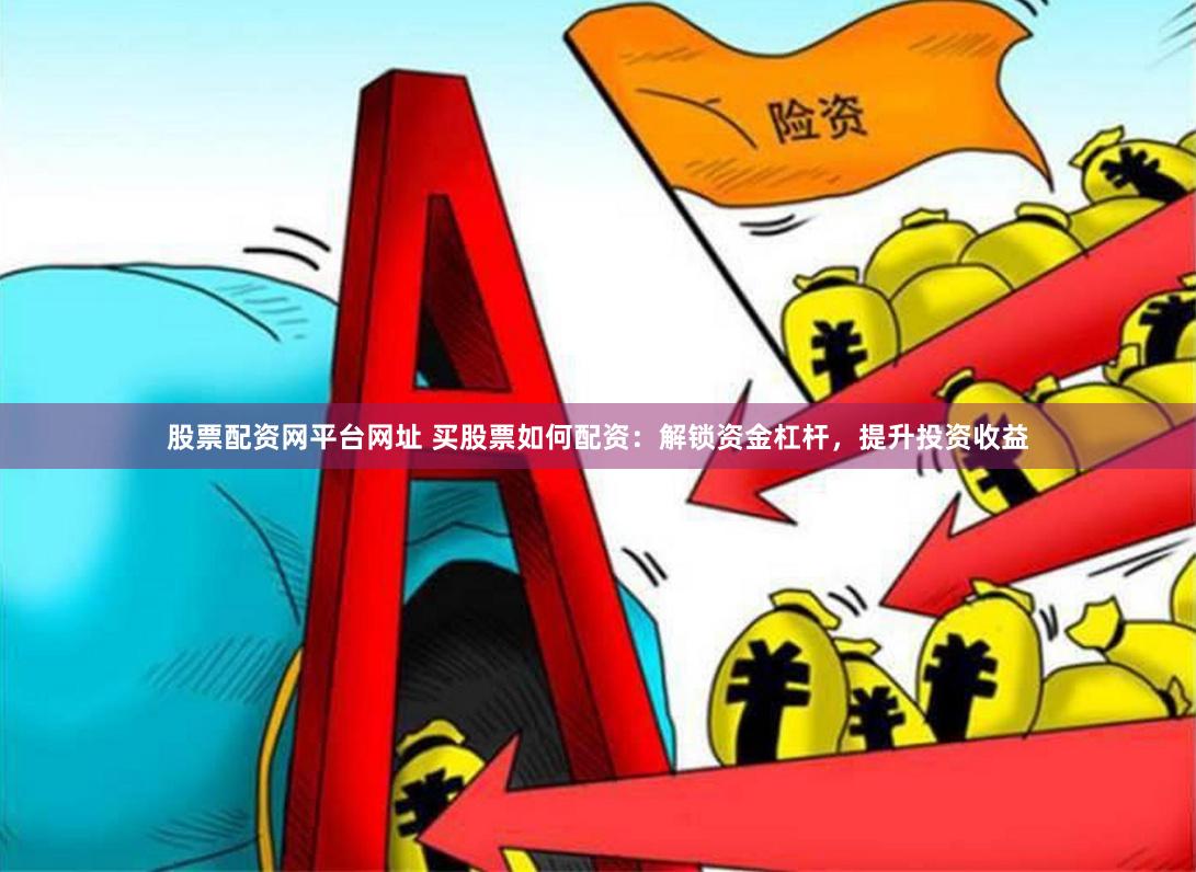 股票配资网平台网址 买股票如何配资：解锁资金杠杆，提升投资收益
