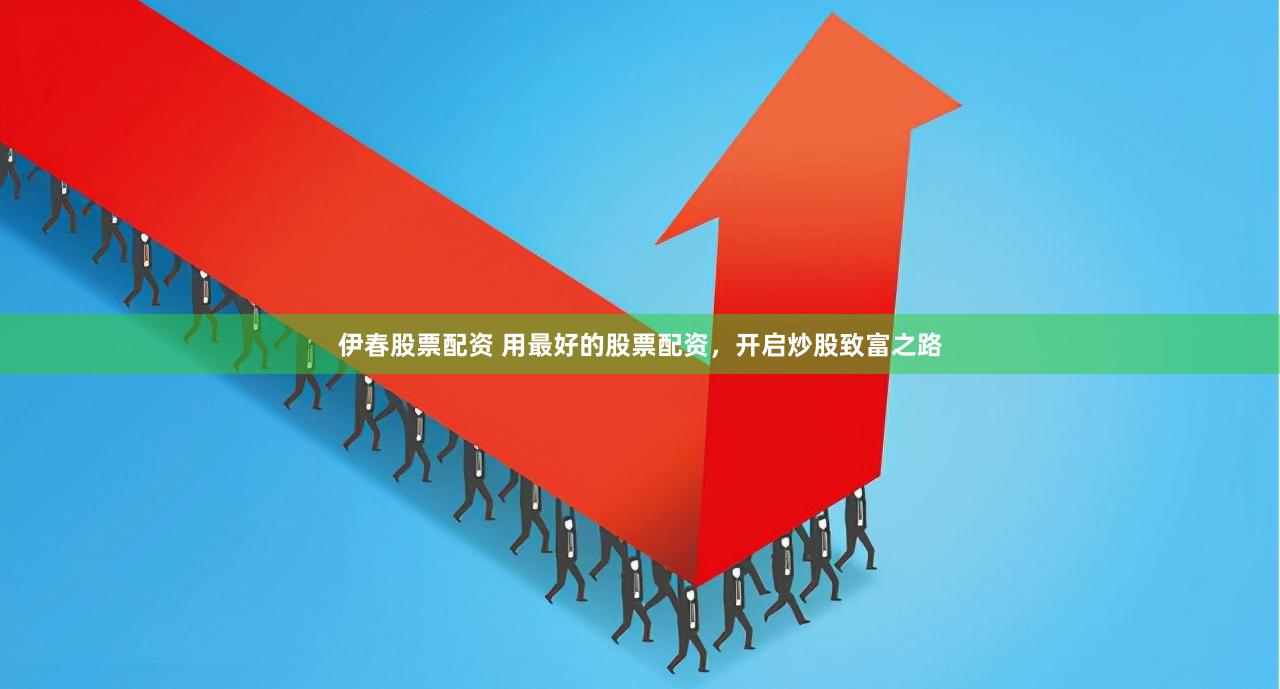 伊春股票配资 用最好的股票配资，开启炒股致富之路
