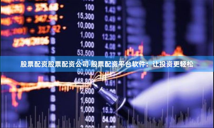 股票配资股票配资公司 股票配资平台软件：让投资更轻松