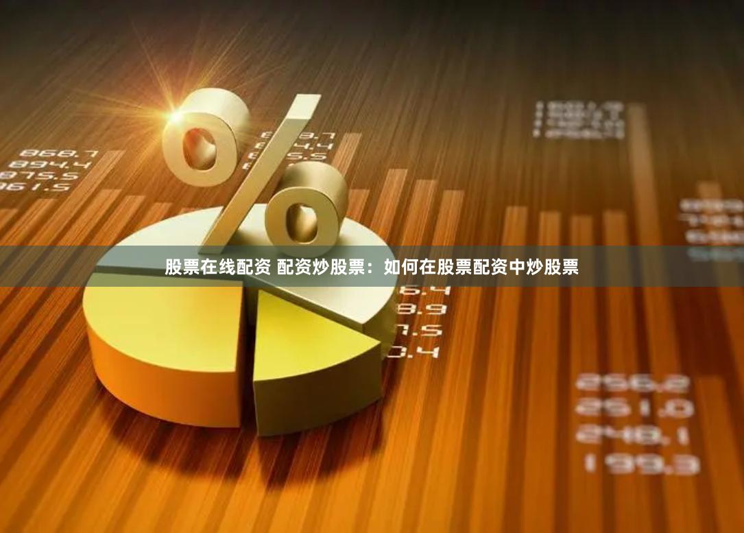 股票在线配资 配资炒股票：如何在股票配资中炒股票