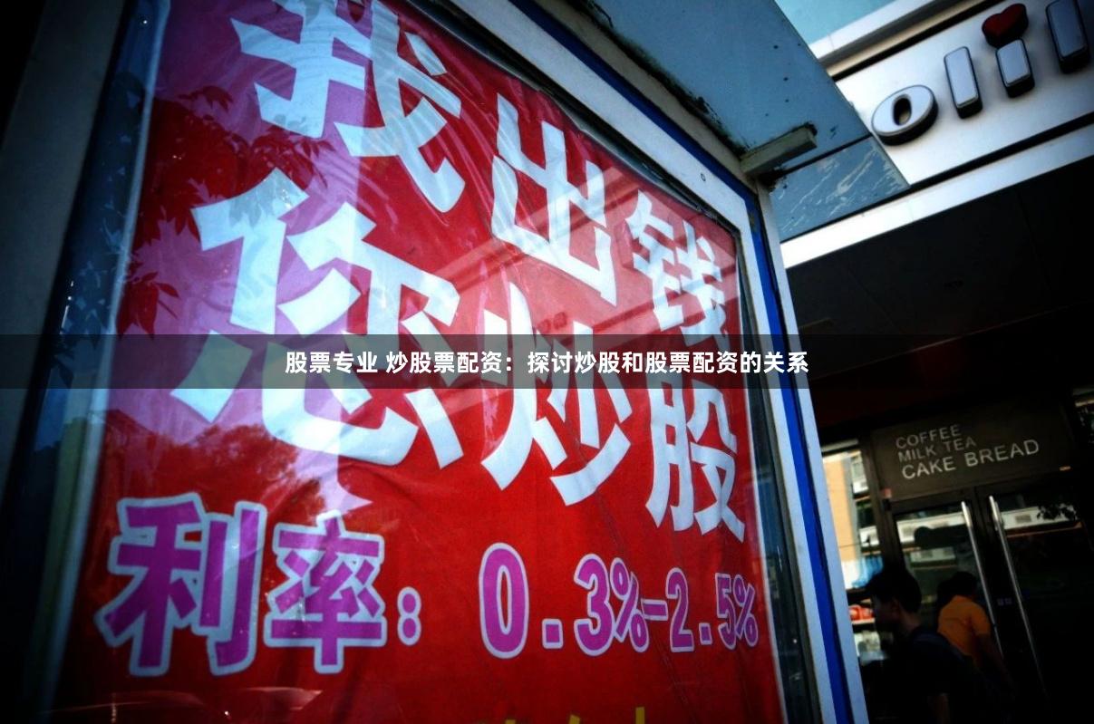 股票专业 炒股票配资：探讨炒股和股票配资的关系