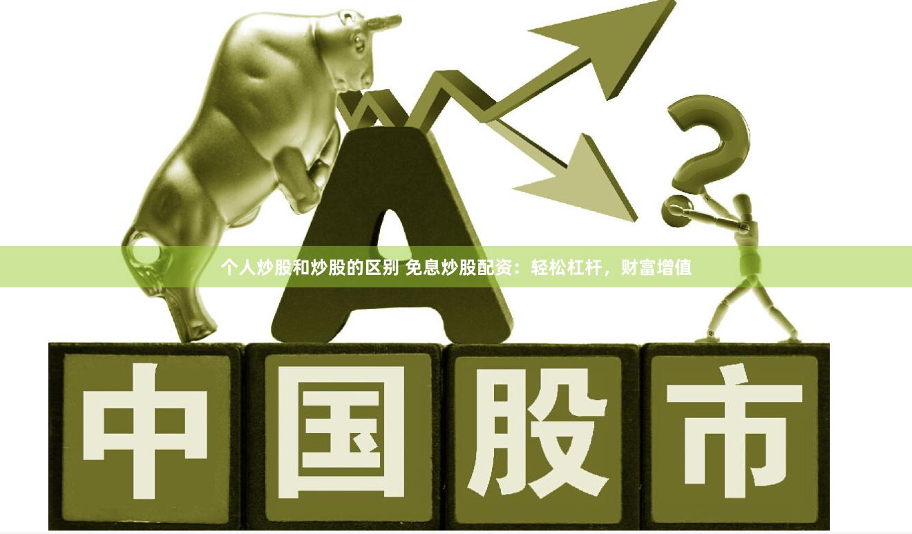 个人炒股和炒股的区别 免息炒股配资：轻松杠杆，财富增值