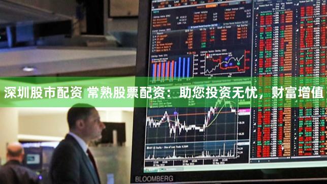 深圳股市配资 常熟股票配资：助您投资无忧，财富增值