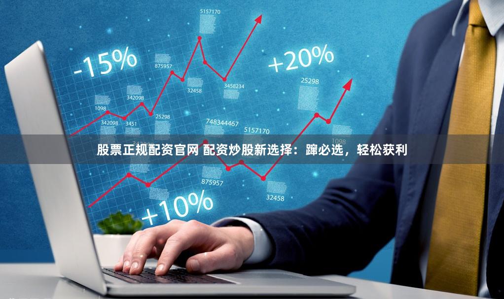 股票正规配资官网 配资炒股新选择：蹿必选，轻松获利
