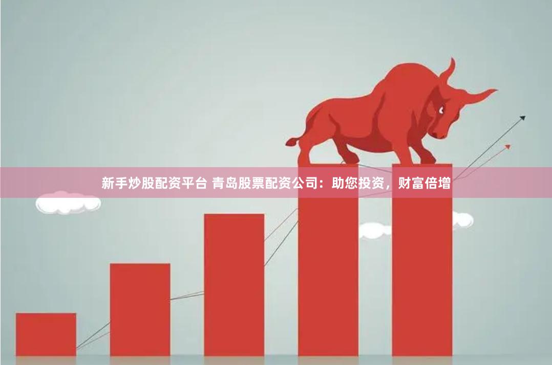 新手炒股配资平台 青岛股票配资公司：助您投资，财富倍增