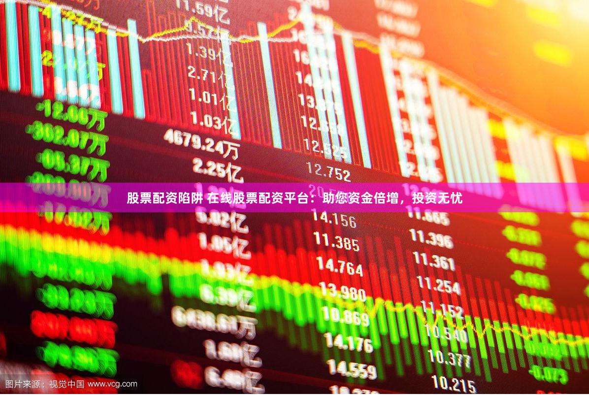 股票配资陷阱 在线股票配资平台：助您资金倍增，投资无忧