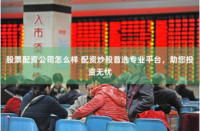 股票配资公司怎么样 配资炒股首选专业平台，助您投资无忧
