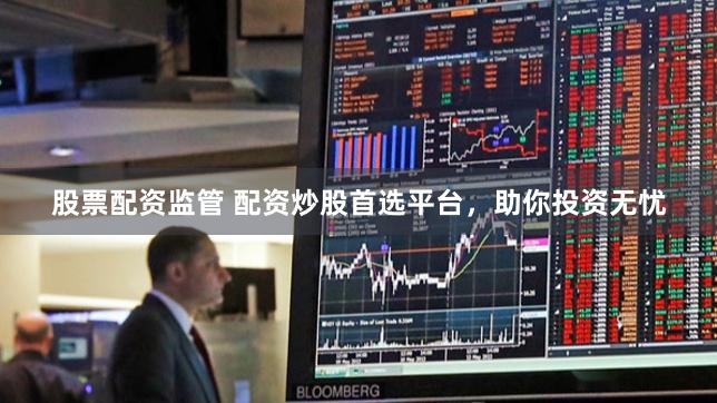 股票配资监管 配资炒股首选平台，助你投资无忧