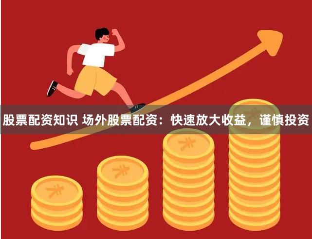 股票配资知识 场外股票配资：快速放大收益，谨慎投资