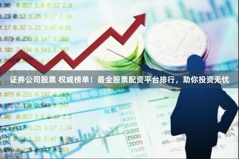 证券公司股票 权威榜单！最全股票配资平台排行，助你投资无忧