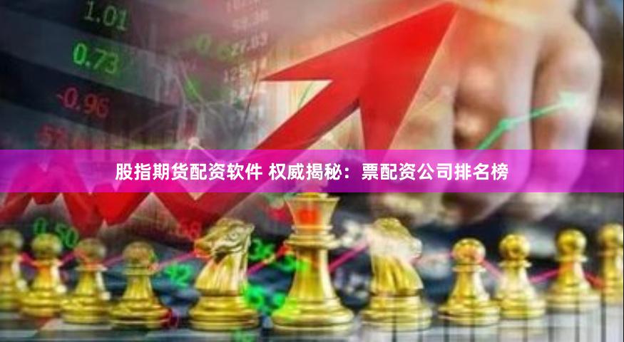 股指期货配资软件 权威揭秘：票配资公司排名榜