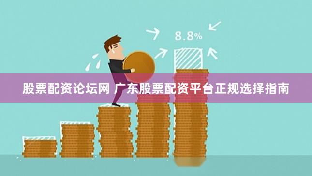 股票配资论坛网 广东股票配资平台正规选择指南