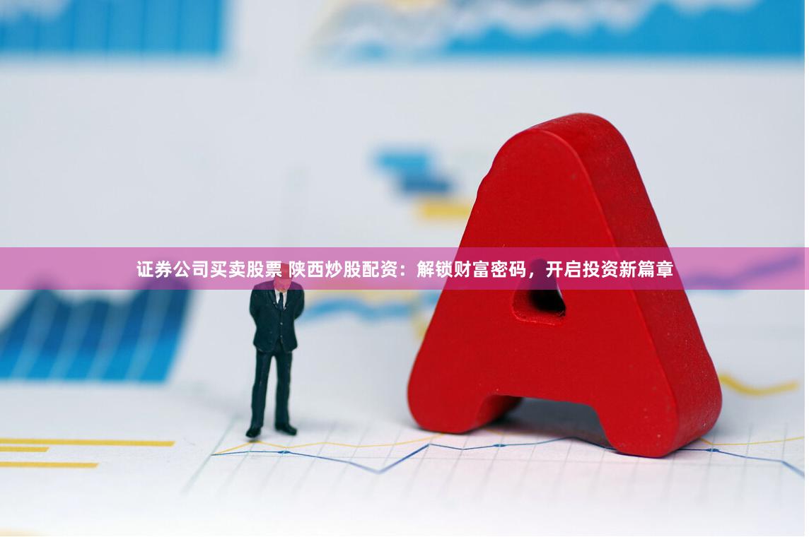 证券公司买卖股票 陕西炒股配资：解锁财富密码，开启投资新篇章