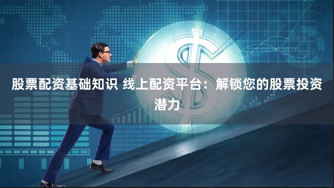 股票配资基础知识 线上配资平台：解锁您的股票投资潜力