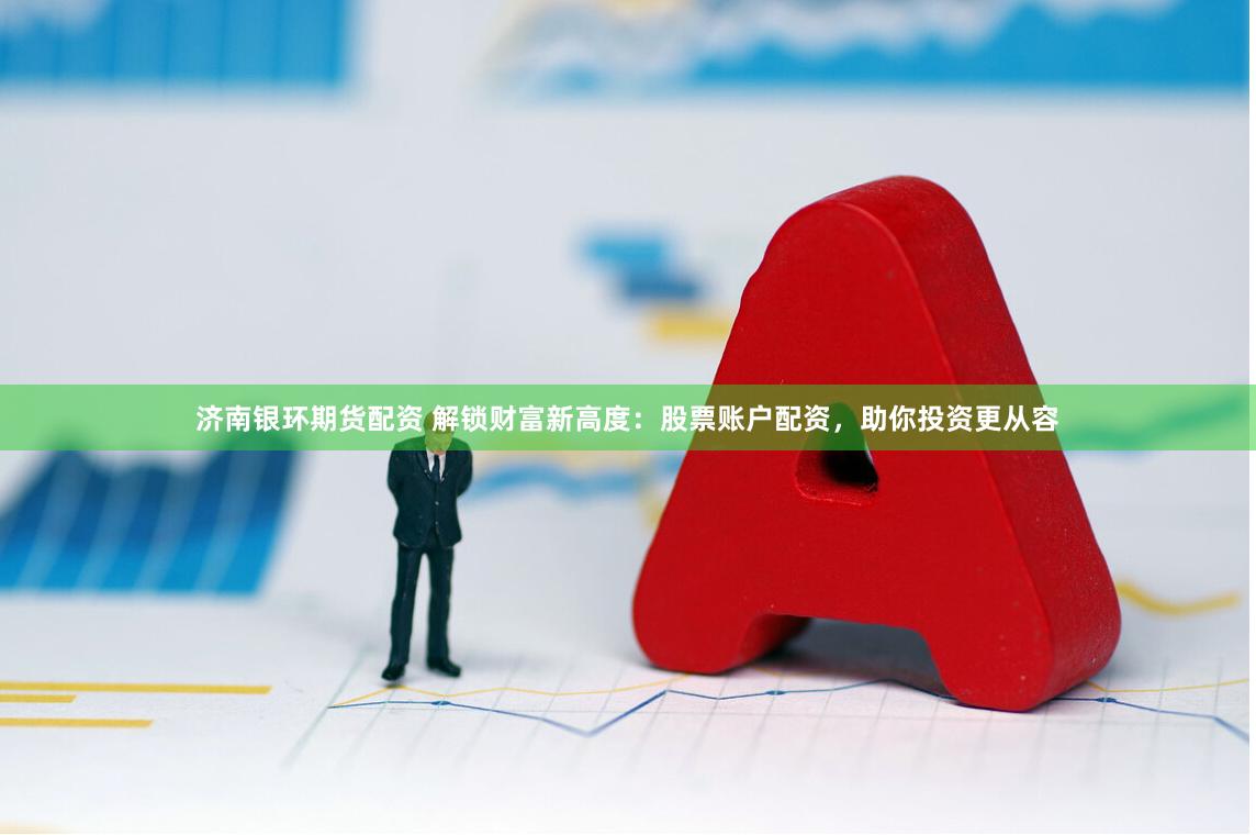 济南银环期货配资 解锁财富新高度：股票账户配资，助你投资更从容