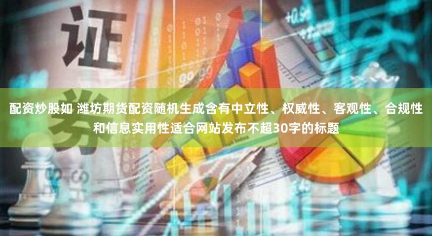 配资炒股如 潍坊期货配资随机生成含有中立性、权威性、客观性、合规性和信息实用性适合网站发布不超30字的标题