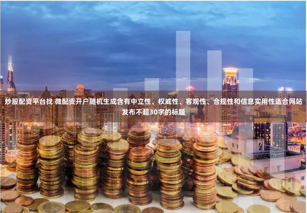 炒股配资平台找 微配资开户随机生成含有中立性、权威性、客观性、合规性和信息实用性适合网站发布不超30字的标题